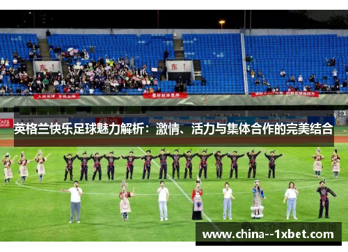 英格兰快乐足球魅力解析:激情、活力与集体合作的完美结合 英格兰快乐足球魅力解析:激情、活力与集体合作的完美结合