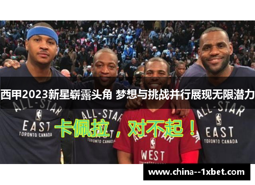 西甲2023新星崭露头角 梦想与挑战并行展现无限潜力