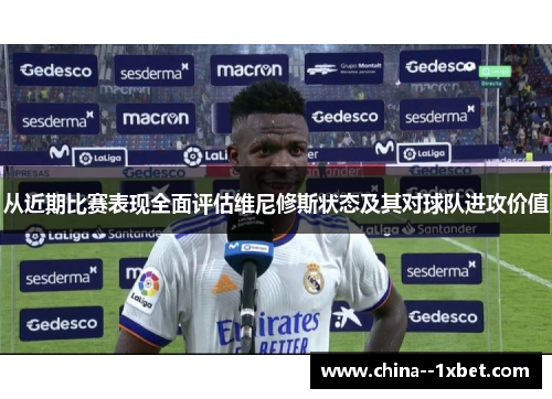 从近期比赛表现全面评估维尼修斯状态及其对球队进攻价值