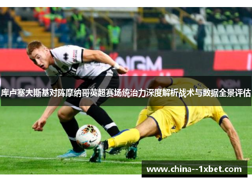 库卢塞夫斯基对阵摩纳哥英超赛场统治力深度解析战术与数据全景评估