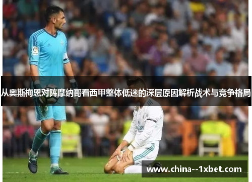 从奥斯梅恩对阵摩纳哥看西甲整体低迷的深层原因解析战术与竞争格局