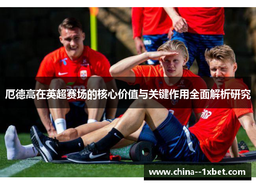厄德高在英超赛场的核心价值与关键作用全面解析研究