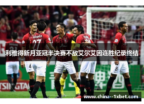 利雅得新月亚冠半决赛不敌艾尔艾因连胜纪录终结 利雅得新月亚冠半决赛不敌艾尔艾因连胜纪录终结