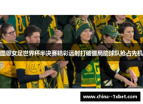 图恩女足世界杯半决赛精彩远射打破僵局助球队抢占先机