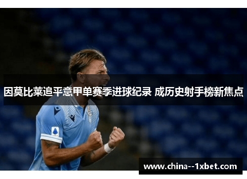 因莫比莱追平意甲单赛季进球纪录 成历史射手榜新焦点 因莫比莱追平意甲单赛季进球纪录 成历史射手榜新焦点