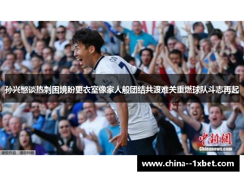 孙兴慜谈热刺困境盼更衣室像家人般团结共渡难关重燃球队斗志再起