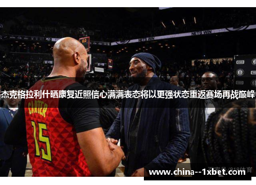 杰克格拉利什晒康复近照信心满满表态将以更强状态重返赛场再战巅峰 杰克格拉利什晒康复近照信心满满表态将以更强状态重返赛场再战巅峰