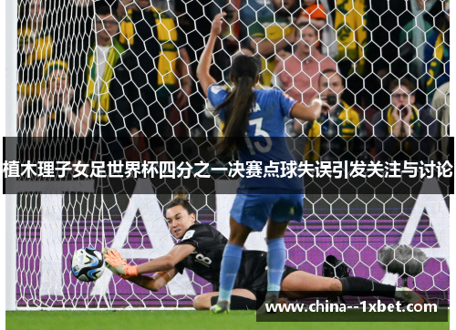 植木理子女足世界杯四分之一决赛点球失误引发关注与讨论 植木理子女足世界杯四分之一决赛点球失误引发关注与讨论