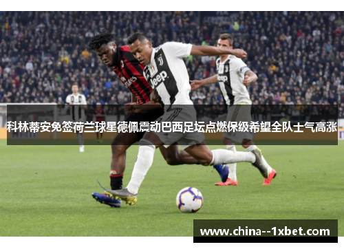 科林蒂安免签荷兰球星德佩震动巴西足坛点燃保级希望全队士气高涨