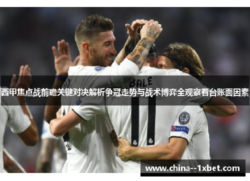 西甲焦点战前瞻关键对决解析争冠走势与战术博弈全观察看台账面因素