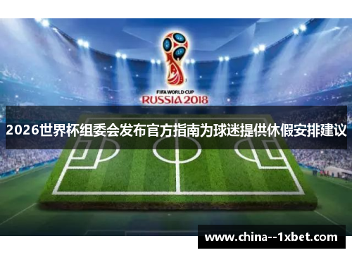 2026世界杯组委会发布官方指南为球迷提供休假安排建议