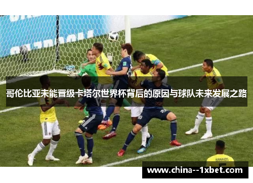 哥伦比亚未能晋级卡塔尔世界杯背后的原因与球队未来发展之路
