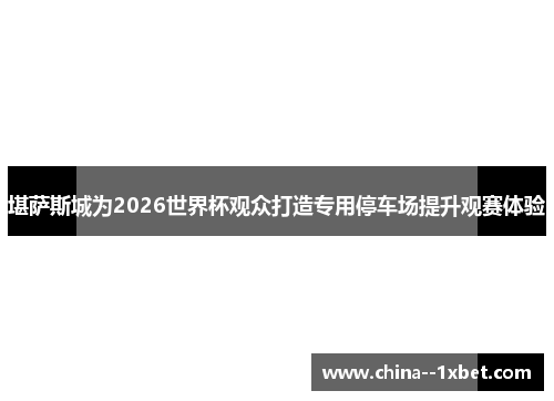 堪萨斯城为2026世界杯观众打造专用停车场提升观赛体验