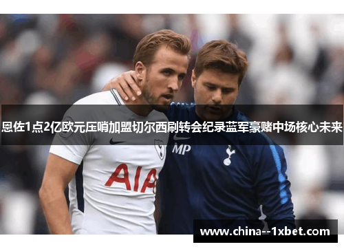 恩佐1点2亿欧元压哨加盟切尔西刷转会纪录蓝军豪赌中场核心未来