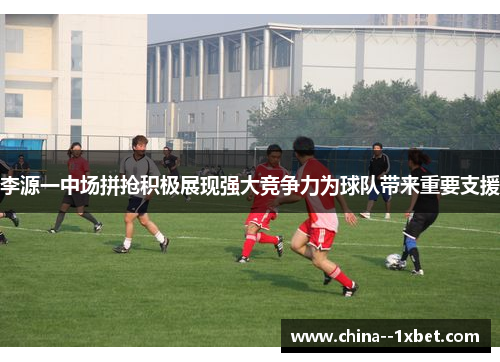 李源一中场拼抢积极展现强大竞争力为球队带来重要支援