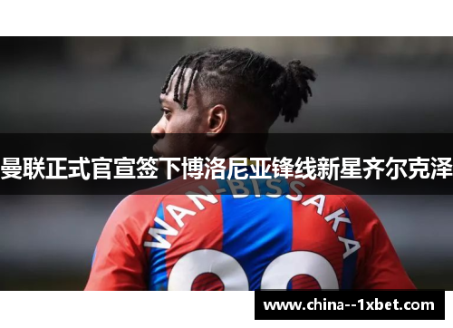 曼联正式官宣签下博洛尼亚锋线新星齐尔克泽