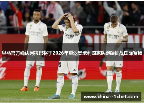 皇马官方确认阿拉巴将于2026年重返奥地利国家队继续征战国际赛场