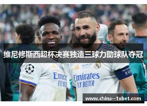 维尼修斯西超杯决赛独造三球力助球队夺冠