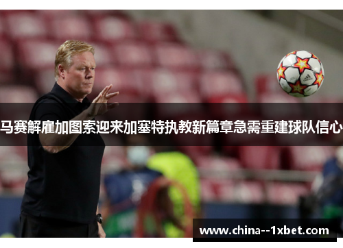 马赛解雇加图索迎来加塞特执教新篇章急需重建球队信心