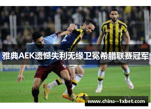 雅典AEK遗憾失利无缘卫冕希腊联赛冠军