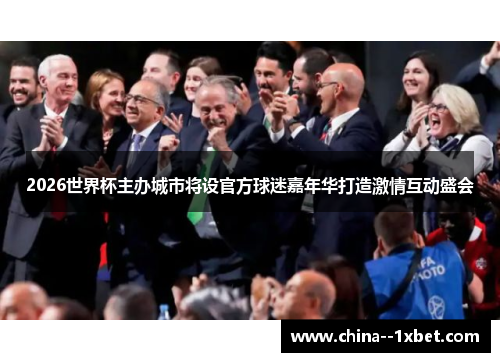 2026世界杯主办城市将设官方球迷嘉年华打造激情互动盛会