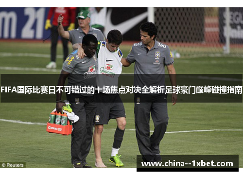 FIFA国际比赛日不可错过的十场焦点对决全解析足球豪门巅峰碰撞指南