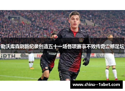 勒沃库森刷新纪录创造五十一场各项赛事不败传奇震撼足坛