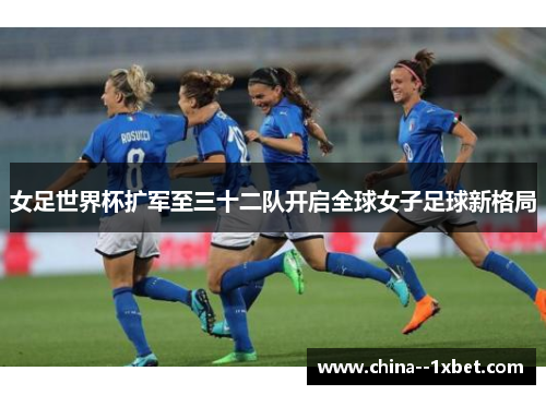 女足世界杯扩军至三十二队开启全球女子足球新格局