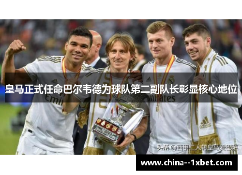 皇马正式任命巴尔韦德为球队第二副队长彰显核心地位