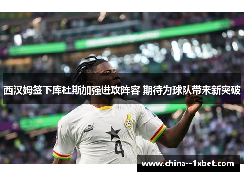西汉姆签下库杜斯加强进攻阵容 期待为球队带来新突破