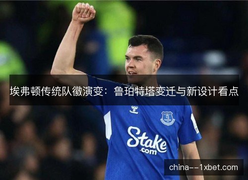 埃弗顿传统队徽演变:鲁珀特塔变迁与新设计看点 埃弗顿传统队徽演变:鲁珀特塔变迁与新设计看点