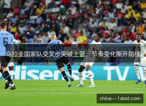 乌拉圭国家队交叉步突破上篮，节奏变化撕开防线