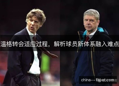温格转会适应过程，解析球员新体系融入难点