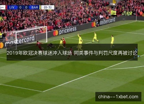 2019年欧冠决赛球迷冲入球场 同类事件与判罚尺度再被讨论