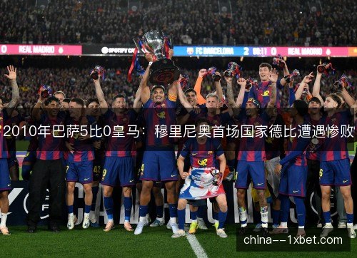 2010年巴萨5比0皇马：穆里尼奥首场国家德比遭遇惨败